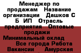 Менеджер по продажам › Название организации ­ Дашков С.Б, ИП › Отрасль предприятия ­ Оптовые продажи › Минимальный оклад ­ 35 000 - Все города Работа » Вакансии   . Амурская обл.,Октябрьский р-н